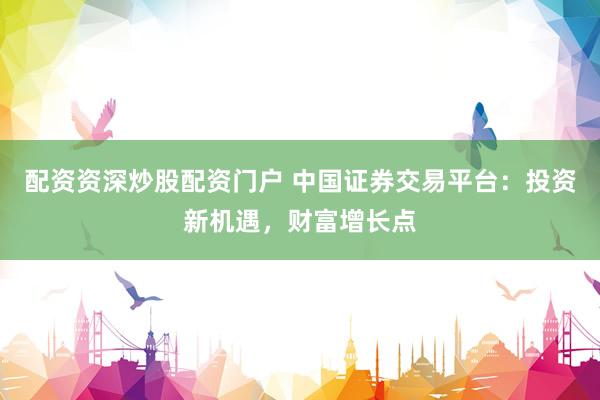 配资资深炒股配资门户 中国证券交易平台：投资新机遇，财富增长点