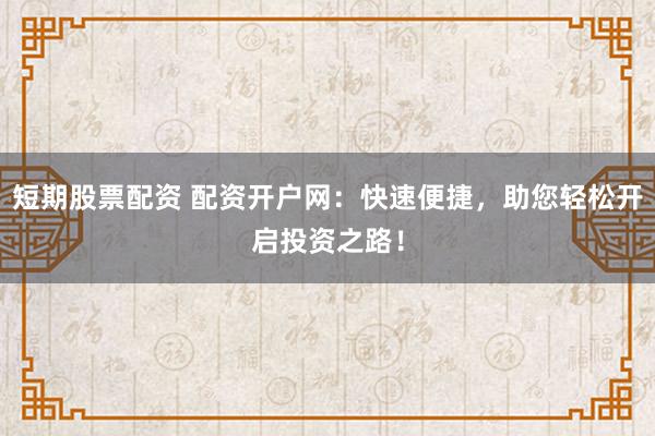 短期股票配资 配资开户网：快速便捷，助您轻松开启投资之路！