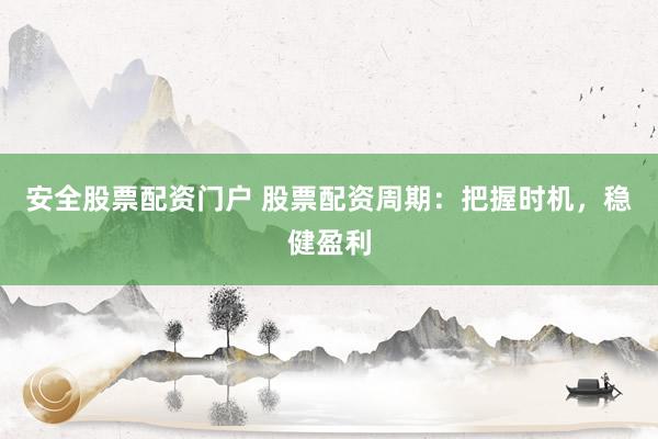 安全股票配资门户 股票配资周期：把握时机，稳健盈利
