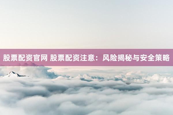 股票配资官网 股票配资注意：风险揭秘与安全策略