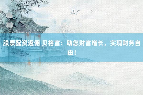 股票配资返佣 贝格富：助您财富增长，实现财务自由！