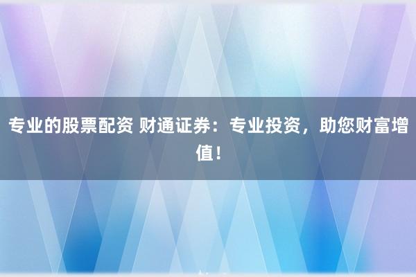 专业的股票配资 财通证券：专业投资，助您财富增值！