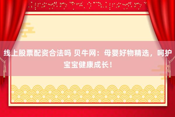 线上股票配资合法吗 贝牛网：母婴好物精选，呵护宝宝健康成长！