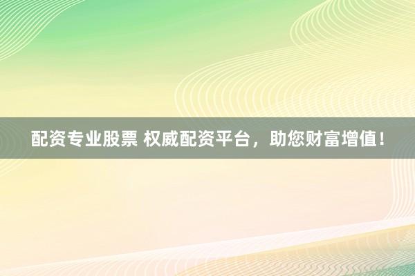 配资专业股票 权威配资平台，助您财富增值！