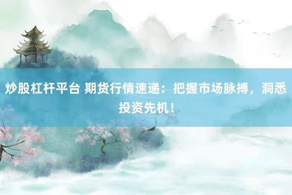炒股杠杆平台 期货行情速递：把握市场脉搏，洞悉投资先机！