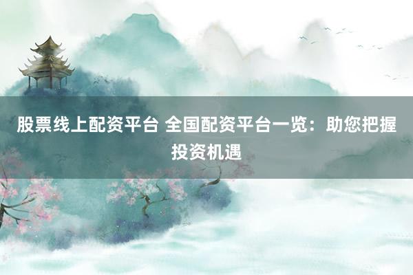 股票线上配资平台 全国配资平台一览：助您把握投资机遇