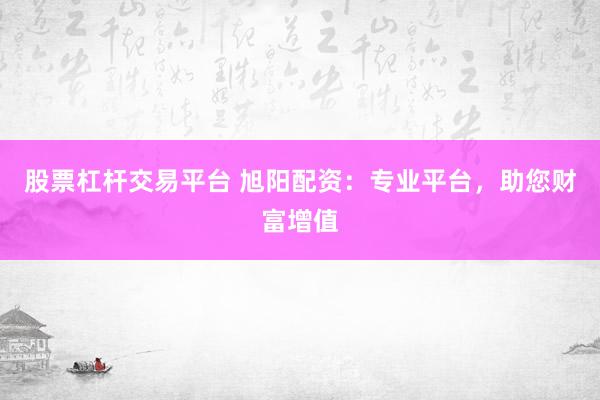 股票杠杆交易平台 旭阳配资：专业平台，助您财富增值