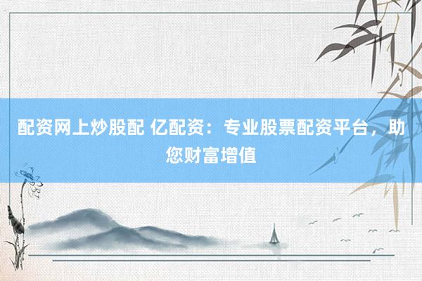 配资网上炒股配 亿配资：专业股票配资平台，助您财富增值