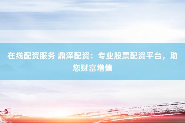 在线配资服务 鼎泽配资：专业股票配资平台，助您财富增值