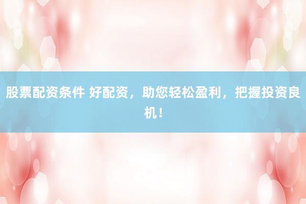 股票配资条件 好配资，助您轻松盈利，把握投资良机！