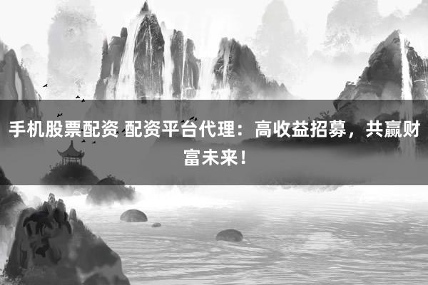 手机股票配资 配资平台代理：高收益招募，共赢财富未来！