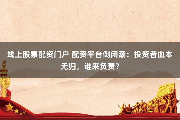 线上股票配资门户 配资平台倒闭潮：投资者血本无归，谁来负责？