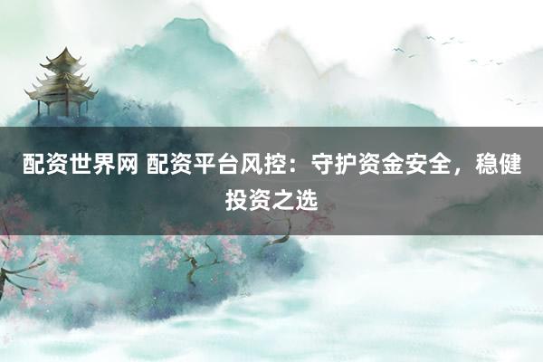 配资世界网 配资平台风控：守护资金安全，稳健投资之选
