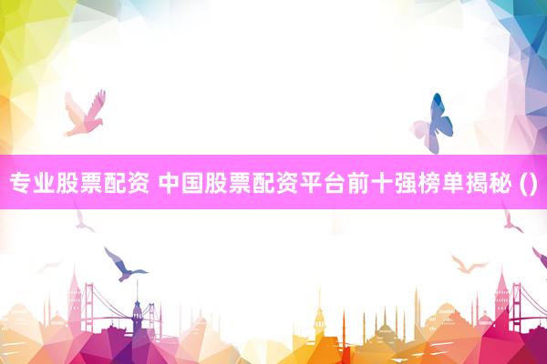 专业股票配资 中国股票配资平台前十强榜单揭秘 ()