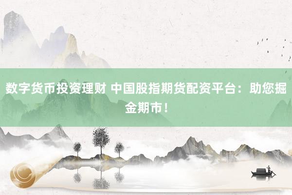 数字货币投资理财 中国股指期货配资平台：助您掘金期市！