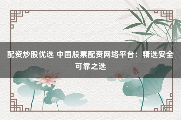 配资炒股优选 中国股票配资网络平台：精选安全可靠之选