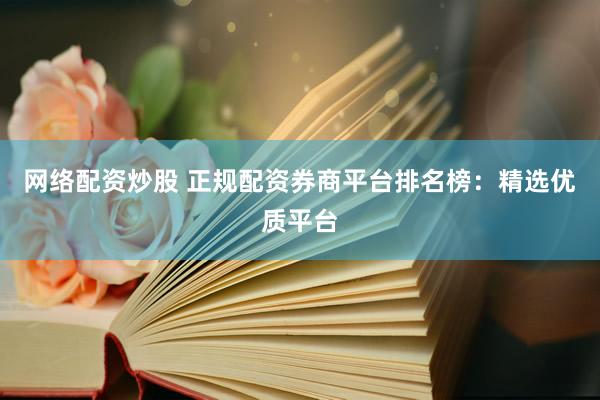 网络配资炒股 正规配资券商平台排名榜：精选优质平台
