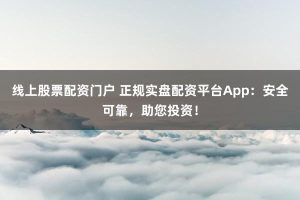 线上股票配资门户 正规实盘配资平台App：安全可靠，助您投资！