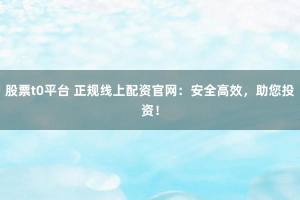 股票t0平台 正规线上配资官网：安全高效，助您投资！
