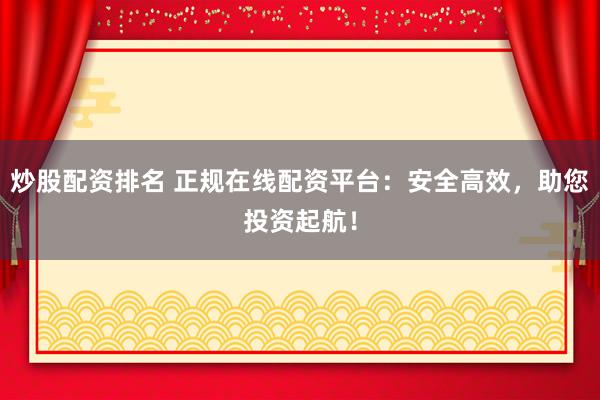 炒股配资排名 正规在线配资平台：安全高效，助您投资起航！