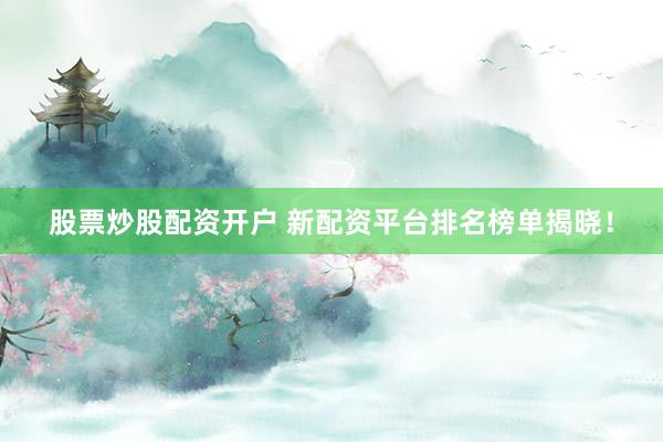 股票炒股配资开户 新配资平台排名榜单揭晓！
