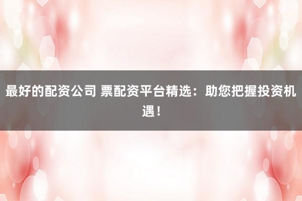 最好的配资公司 票配资平台精选：助您把握投资机遇！