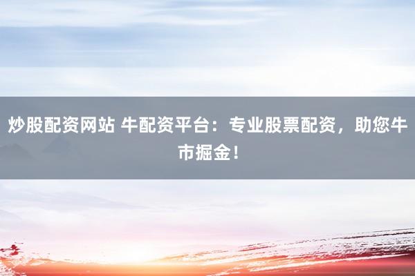 炒股配资网站 牛配资平台：专业股票配资，助您牛市掘金！