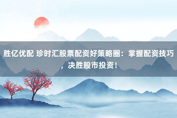 胜亿优配 珍时汇股票配资好策略圈：掌握配资技巧，决胜股市投资！