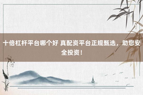 十倍杠杆平台哪个好 真配资平台正规甄选，助您安全投资！