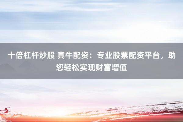十倍杠杆炒股 真牛配资：专业股票配资平台，助您轻松实现财富增值