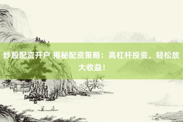 炒股配资开户 揭秘配资策略：高杠杆投资，轻松放大收益！