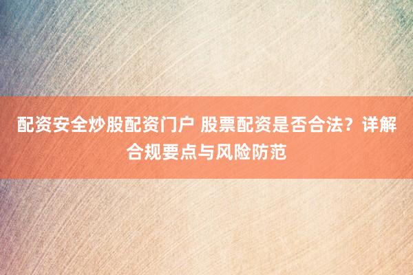 配资安全炒股配资门户 股票配资是否合法？详解合规要点与风险防范