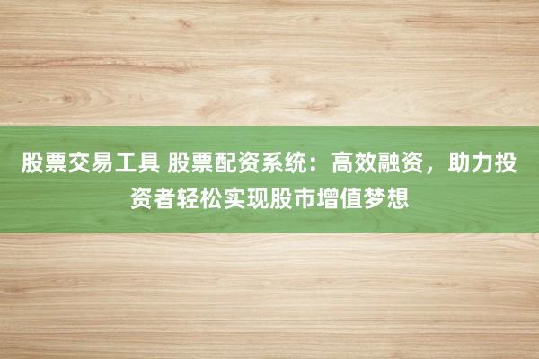 股票交易工具 股票配资系统：高效融资，助力投资者轻松实现股市增值梦想