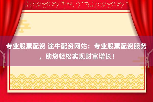 专业股票配资 途牛配资网站：专业股票配资服务，助您轻松实现财富增长！