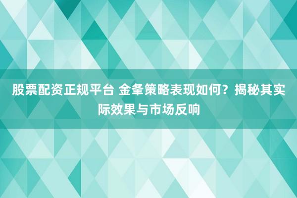 股票配资正规平台 金夆策略表现如何？揭秘其实际效果与市场反响