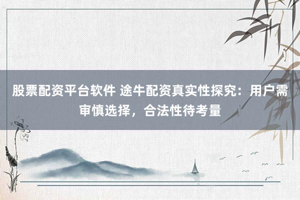 股票配资平台软件 途牛配资真实性探究：用户需审慎选择，合法性待考量