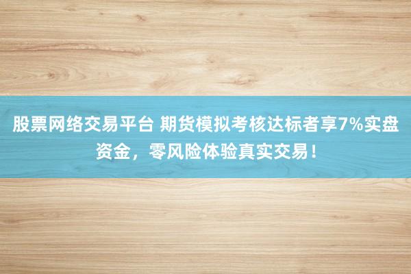 股票网络交易平台 期货模拟考核达标者享7%实盘资金，零风险体验真实交易！