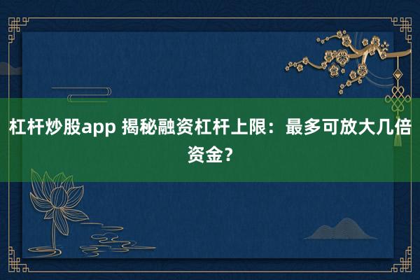 杠杆炒股app 揭秘融资杠杆上限：最多可放大几倍资金？