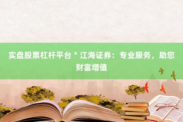 实盘股票杠杆平台 * 江海证券：专业服务，助您财富增值