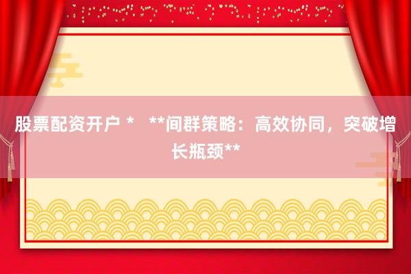 股票配资开户 *   **间群策略：高效协同，突破增长瓶颈**