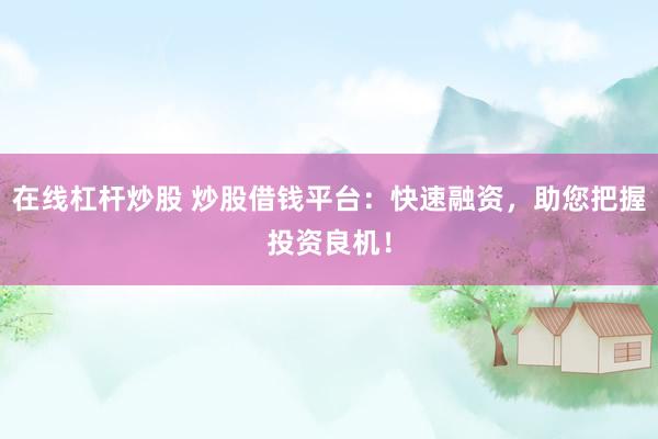 在线杠杆炒股 炒股借钱平台：快速融资，助您把握投资良机！