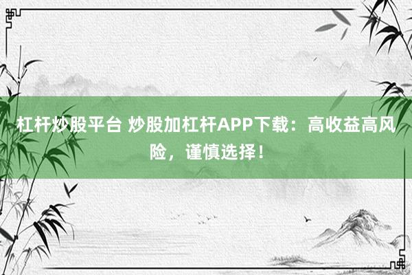 杠杆炒股平台 炒股加杠杆APP下载：高收益高风险，谨慎选择！
