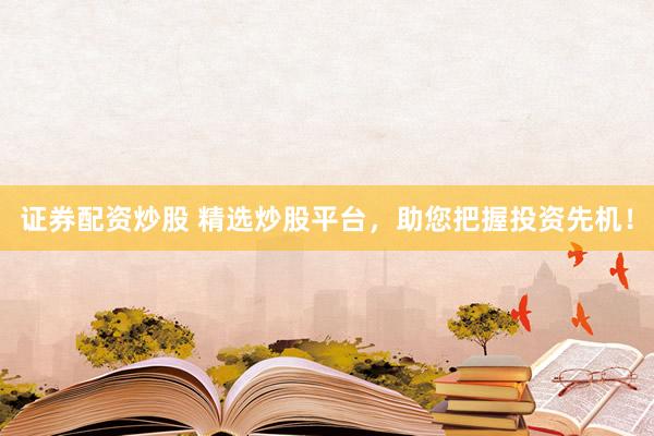 证券配资炒股 精选炒股平台，助您把握投资先机！