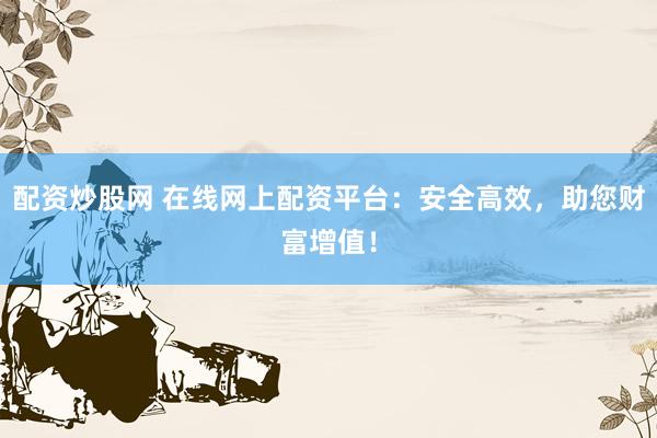 配资炒股网 在线网上配资平台：安全高效，助您财富增值！