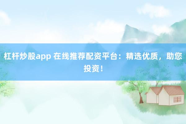 杠杆炒股app 在线推荐配资平台：精选优质，助您投资！