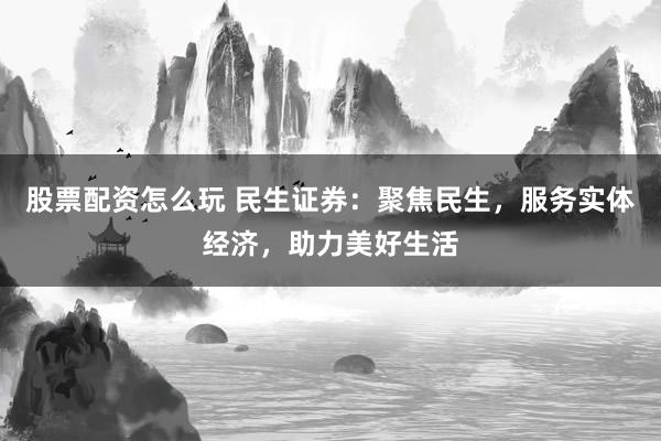 股票配资怎么玩 民生证券：聚焦民生，服务实体经济，助力美好生活