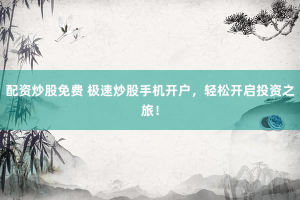 配资炒股免费 极速炒股手机开户，轻松开启投资之旅！