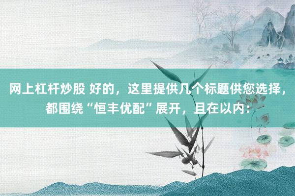 网上杠杆炒股 好的，这里提供几个标题供您选择，都围绕“恒丰优配”展开，且在以内：