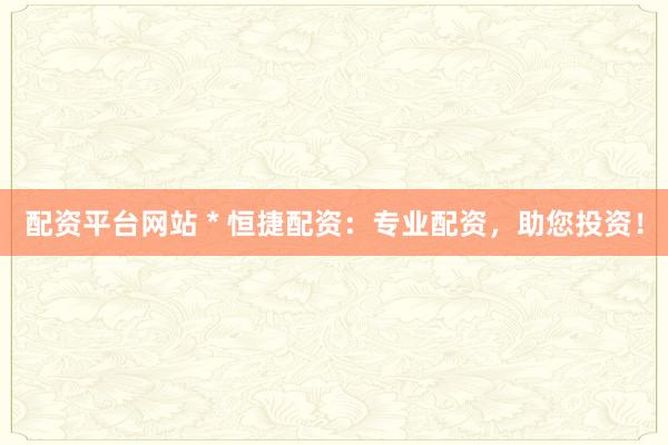 配资平台网站 * 恒捷配资：专业配资，助您投资！