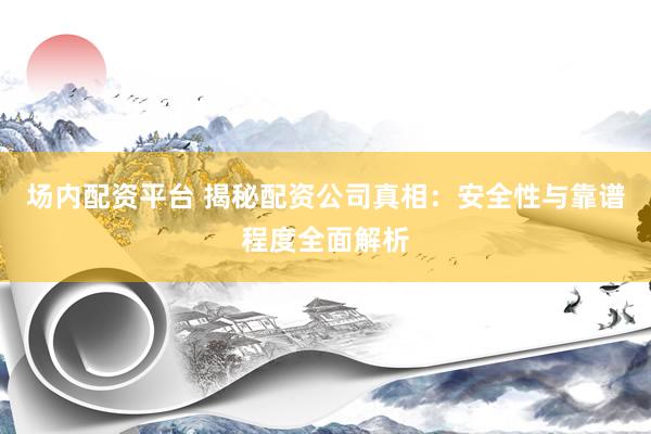 场内配资平台 揭秘配资公司真相：安全性与靠谱程度全面解析